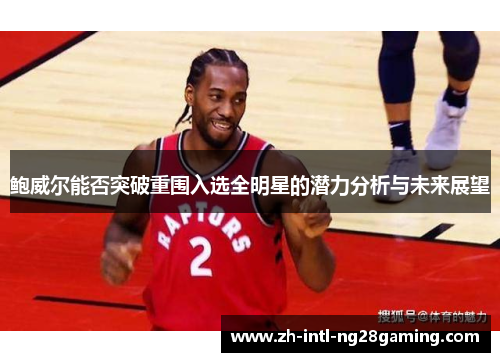 鲍威尔能否突破重围入选全明星的潜力分析与未来展望