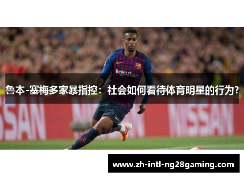 鲁本-塞梅多家暴指控：社会如何看待体育明星的行为？