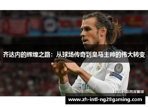 齐达内的辉煌之路：从球场传奇到皇马主帅的伟大转变