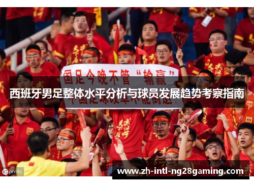 西班牙男足整体水平分析与球员发展趋势考察指南