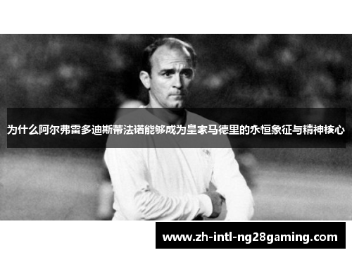 为什么阿尔弗雷多迪斯蒂法诺能够成为皇家马德里的永恒象征与精神核心