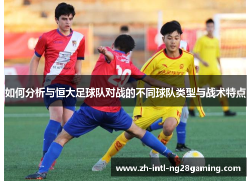 如何分析与恒大足球队对战的不同球队类型与战术特点