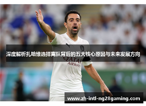 深度解析扎哈维选择离队背后的五大核心原因与未来发展方向