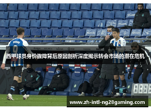 西甲球员身价骤降背后原因剖析深度揭示转会市场的潜在危机