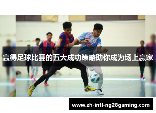 赢得足球比赛的五大成功策略助你成为场上赢家 赢得足球比赛的五大成功策略助你成为场上赢家