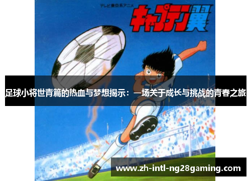足球小将世青篇的热血与梦想揭示:一场关于成长与挑战的青春之旅 足球小将世青篇的热血与梦想揭示:一场关于成长与挑战的青春之旅