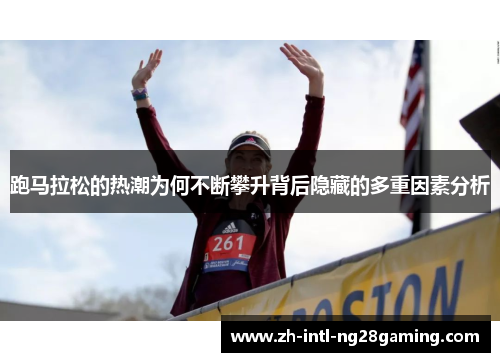 跑马拉松的热潮为何不断攀升背后隐藏的多重因素分析 跑马拉松的热潮为何不断攀升背后隐藏的多重因素分析
