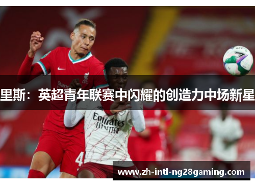 里斯:英超青年联赛中闪耀的创造力中场新星 里斯:英超青年联赛中闪耀的创造力中场新星