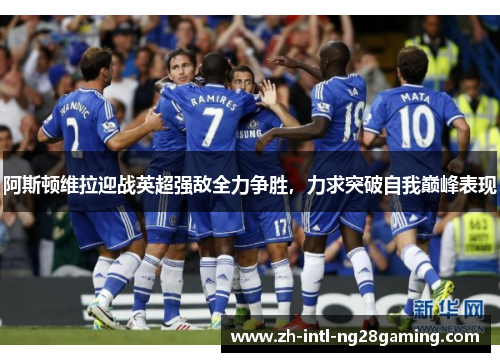 阿斯顿维拉迎战英超强敌全力争胜,力求突破自我巅峰表现