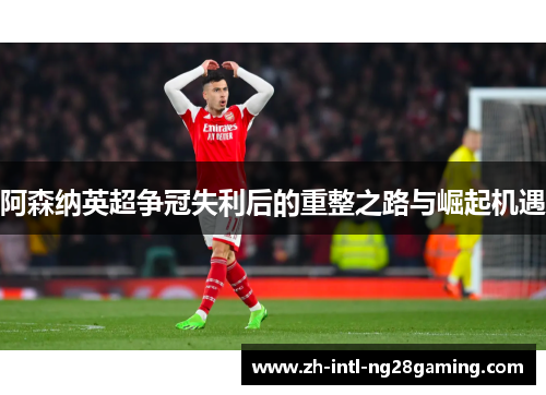 阿森纳英超争冠失利后的重整之路与崛起机遇