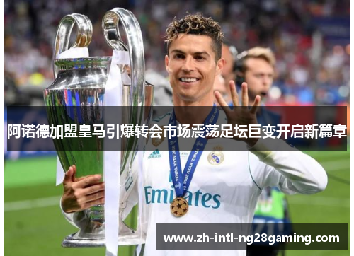 阿诺德加盟皇马引爆转会市场震荡足坛巨变开启新篇章