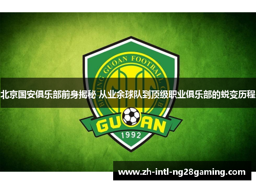 北京国安俱乐部前身揭秘 从业余球队到顶级职业俱乐部的蜕变历程