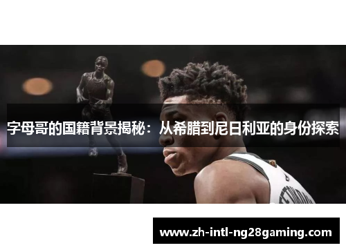 字母哥的国籍背景揭秘：从希腊到尼日利亚的身份探索