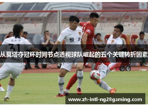 从莫塔夺冠杯时间节点透视球队崛起的五个关键转折因素