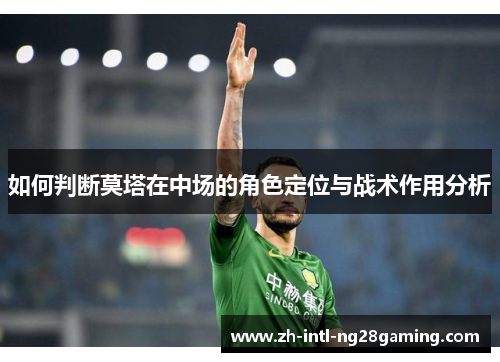 如何判断莫塔在中场的角色定位与战术作用分析 如何判断莫塔在中场的角色定位与战术作用分析