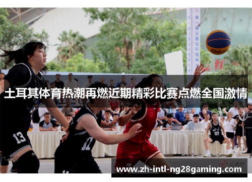 土耳其体育热潮再燃近期精彩比赛点燃全国激情 土耳其体育热潮再燃近期精彩比赛点燃全国激情