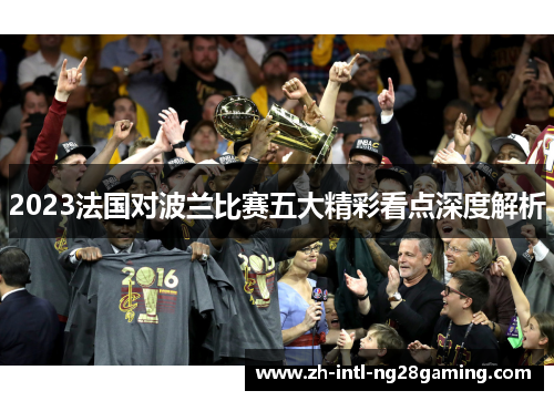 2023法国对波兰比赛五大精彩看点深度解析