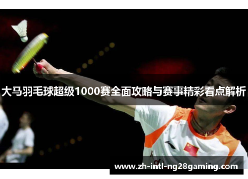 大马羽毛球超级1000赛全面攻略与赛事精彩看点解析 大马羽毛球超级1000赛全面攻略与赛事精彩看点解析