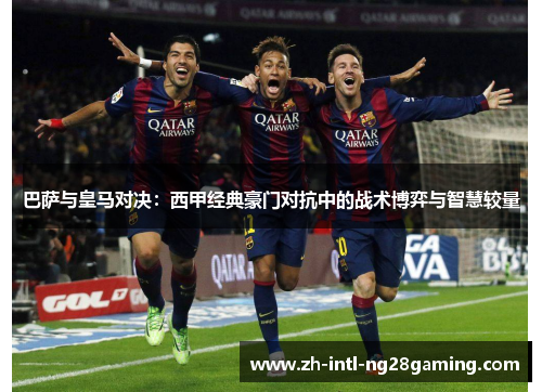 巴萨与皇马对决：西甲经典豪门对抗中的战术博弈与智慧较量