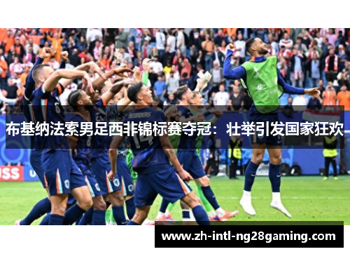 布基纳法索男足西非锦标赛夺冠：壮举引发国家狂欢