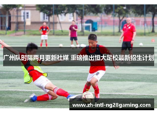 广州队时隔两月更新社媒 重磅推出恒大足校最新招生计划 广州队时隔两月更新社媒 重磅推出恒大足校最新招生计划