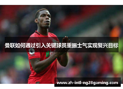 曼联如何通过引入关键球员重振士气实现复兴目标