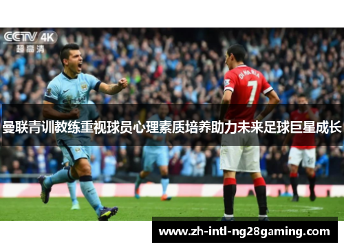 曼联青训教练重视球员心理素质培养助力未来足球巨星成长