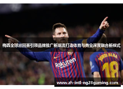 梅西全球巡回赛引领品牌推广新潮流打造体育与商业深度融合新模式 梅西全球巡回赛引领品牌推广新潮流打造体育与商业深度融合新模式
