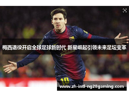 梅西退役开启全球足球新时代 新星崛起引领未来足坛变革 梅西退役开启全球足球新时代 新星崛起引领未来足坛变革