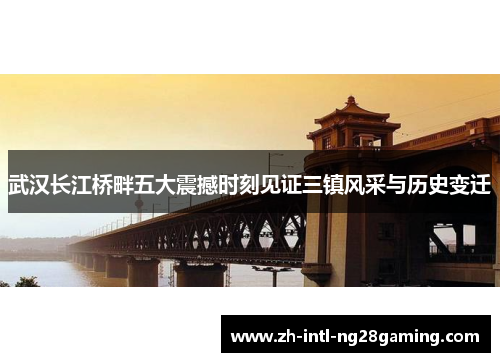 武汉长江桥畔五大震撼时刻见证三镇风采与历史变迁