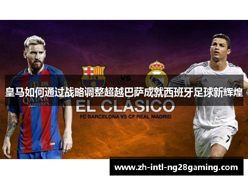 皇马如何通过战略调整超越巴萨成就西班牙足球新辉煌