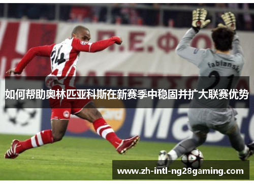 如何帮助奥林匹亚科斯在新赛季中稳固并扩大联赛优势 如何帮助奥林匹亚科斯在新赛季中稳固并扩大联赛优势