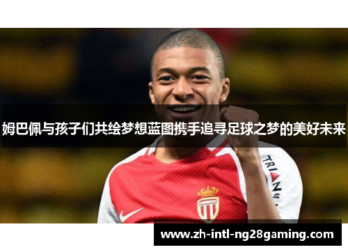 姆巴佩与孩子们共绘梦想蓝图携手追寻足球之梦的美好未来