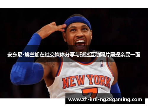 安东尼·埃兰加在社交媒体分享与球迷互动照片展现亲民一面