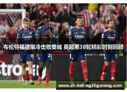 布伦特福德爆冷击败曼城 英超第38轮精彩时刻回顾