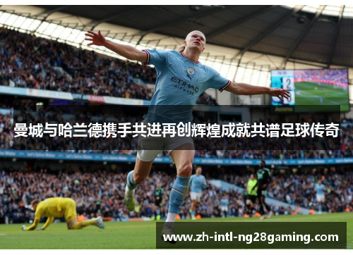 曼城与哈兰德携手共进再创辉煌成就共谱足球传奇