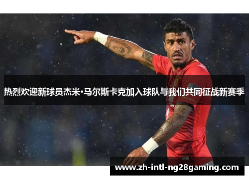 热烈欢迎新球员杰米·马尔斯卡克加入球队与我们共同征战新赛季