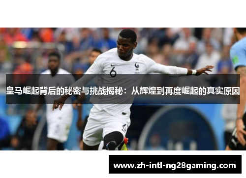 皇马崛起背后的秘密与挑战揭秘：从辉煌到再度崛起的真实原因