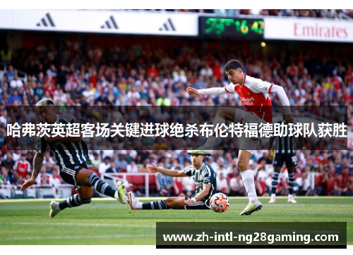 哈弗茨英超客场关键进球绝杀布伦特福德助球队获胜