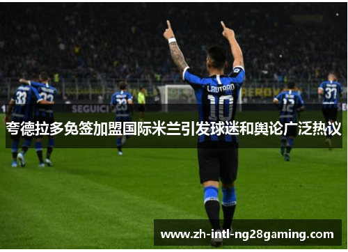 夸德拉多免签加盟国际米兰引发球迷和舆论广泛热议 夸德拉多免签加盟国际米兰引发球迷和舆论广泛热议