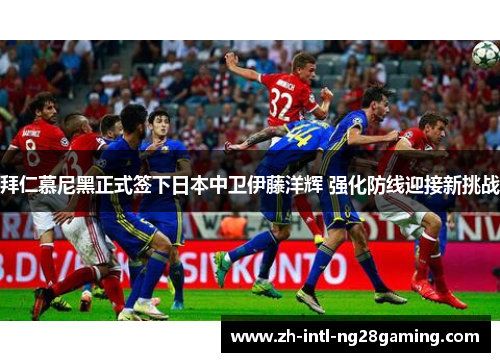 拜仁慕尼黑正式签下日本中卫伊藤洋辉 强化防线迎接新挑战