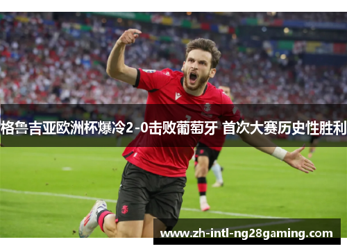 格鲁吉亚欧洲杯爆冷2-0击败葡萄牙 首次大赛历史性胜利 格鲁吉亚欧洲杯爆冷2-0击败葡萄牙 首次大赛历史性胜利