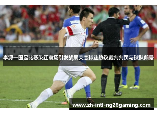 李源一国足比赛染红离场引发战局突变球迷热议裁判判罚与球队前景