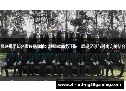 曼联携手知名奢侈品牌推出限量款商务正装,展现足球与时尚完美结合 曼联携手知名奢侈品牌推出限量款商务正装,展现足球与时尚完美结合