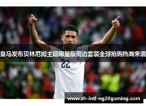 皇马发布贝林厄姆主题限量版周边套装全球抢购热潮来袭