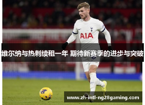 维尔纳与热刺续租一年 期待新赛季的进步与突破 维尔纳与热刺续租一年 期待新赛季的进步与突破