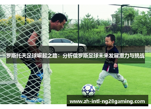罗斯托夫足球崛起之路：分析俄罗斯足球未来发展潜力与挑战