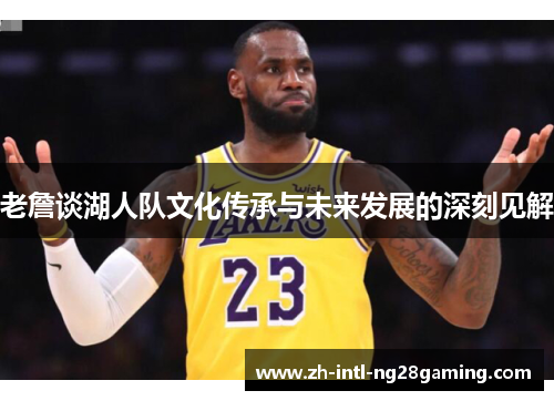 老詹谈湖人队文化传承与未来发展的深刻见解
