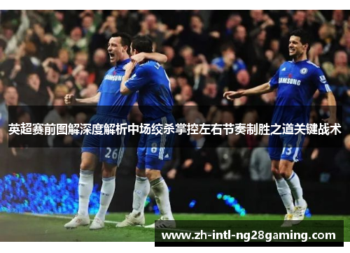 英超赛前图解深度解析中场绞杀掌控左右节奏制胜之道关键战术