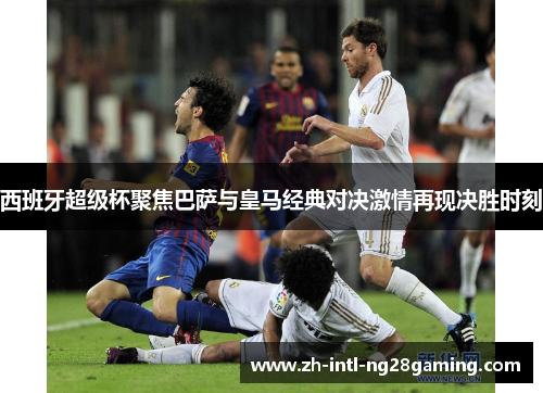 西班牙超级杯聚焦巴萨与皇马经典对决激情再现决胜时刻